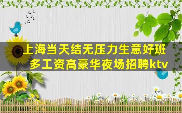 上海当天结无压力生意好班多工资高豪华夜场招聘ktv